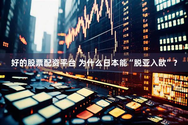 好的股票配资平台 为什么日本能“脱亚入欧”？