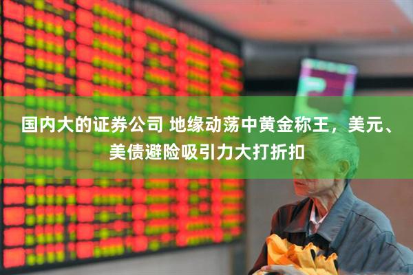 国内大的证券公司 地缘动荡中黄金称王，美元、美债避险吸引力大打折扣