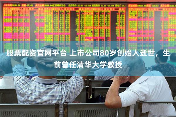 股票配资官网平台 上市公司80岁创始人逝世，生前曾任清华大学教授