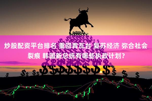 炒股配资平台排名 重回青瓦台 复苏经济 弥合社会裂痕 韩国新总统有哪些执政计划？