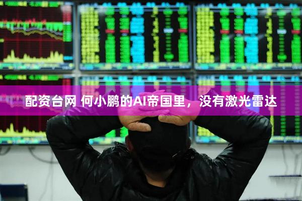 配资台网 何小鹏的AI帝国里，没有激光雷达