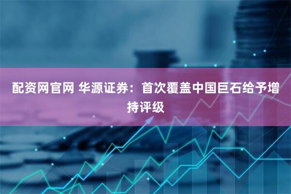 配资网官网 华源证券：首次覆盖中国巨石给予增持评级