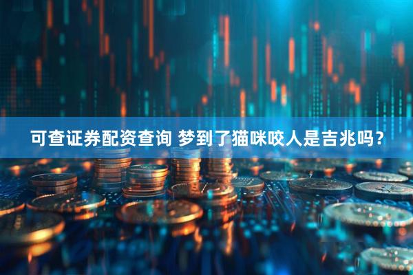 可查证券配资查询 梦到了猫咪咬人是吉兆吗？