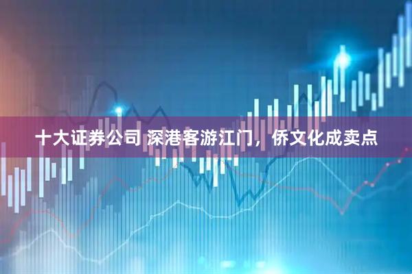 十大证券公司 深港客游江门，侨文化成卖点