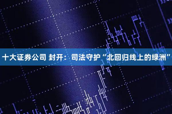十大证券公司 封开：司法守护“北回归线上的绿洲”