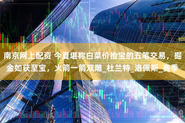 南京网上配资 今夏堪称白菜价捡宝的五笔交易，掘金如获至宝，火箭一箭双雕_杜兰特_洛佩斯_赛季