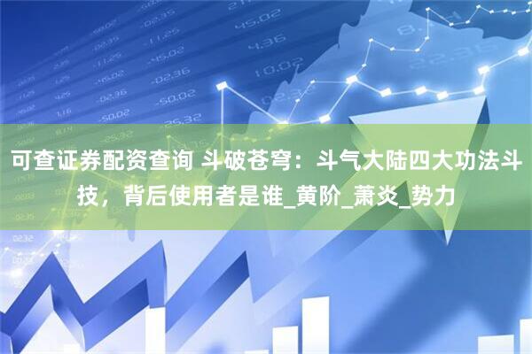 可查证券配资查询 斗破苍穹：斗气大陆四大功法斗技，背后使用者是谁_黄阶_萧炎_势力