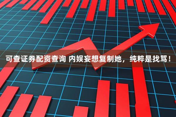 可查证券配资查询 内娱妄想复制她，纯粹是找骂！