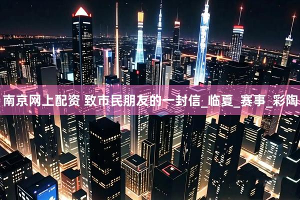 南京网上配资 致市民朋友的一封信_临夏_赛事_彩陶