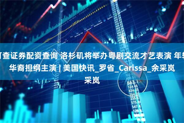 可查证券配资查询 洛杉矶将举办粤剧交流才艺表演 年轻华裔担纲主演 | 美国快讯_罗省_Carissa_余采岚