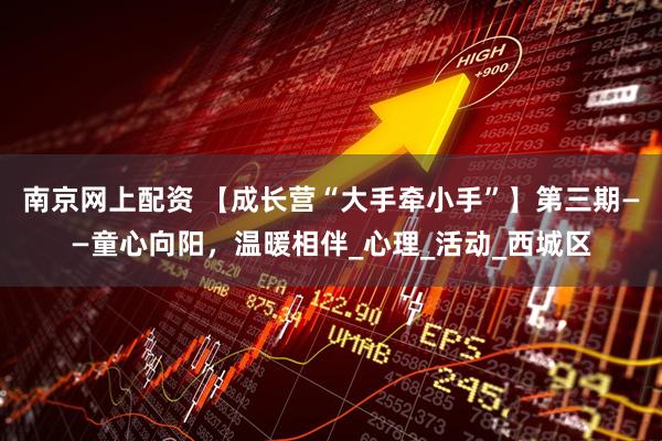 南京网上配资 【成长营“大手牵小手”】第三期——童心向阳，温暖相伴_心理_活动_西城区