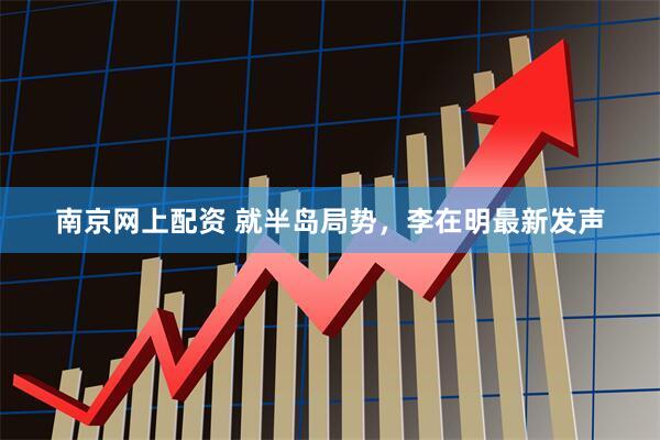南京网上配资 就半岛局势，李在明最新发声