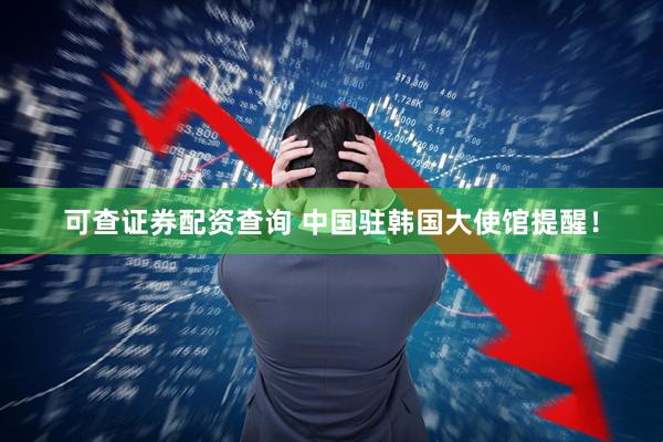 可查证券配资查询 中国驻韩国大使馆提醒！