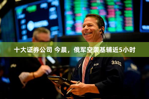 十大证券公司 今晨，俄军空袭基辅近5小时