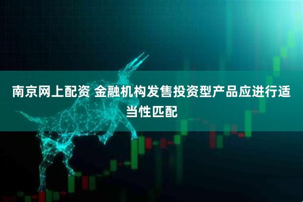 南京网上配资 金融机构发售投资型产品应进行适当性匹配