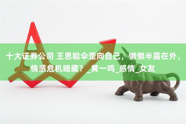 十大证券公司 王思聪伞歪向自己，懒懒半露在外，情感危机暗藏？_黄一鸣_感情_女友
