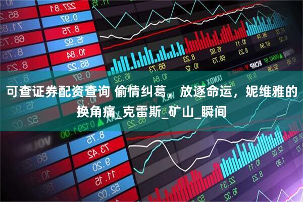 可查证券配资查询 偷情纠葛，放逐命运，妮维雅的换角痛_克雷斯_矿山_瞬间