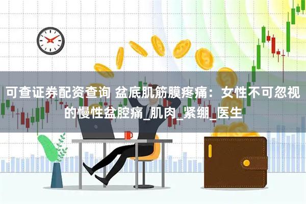可查证券配资查询 盆底肌筋膜疼痛：女性不可忽视的慢性盆腔痛_肌肉_紧绷_医生