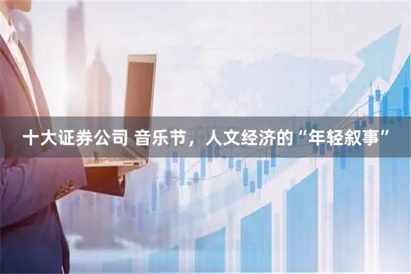 十大证券公司 音乐节，人文经济的“年轻叙事”