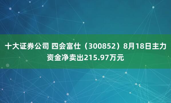 十大证券公司 四会富仕（300852）8月18日主力资金净卖出215.97万元