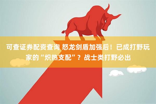 可查证券配资查询 怒龙剑盾加强后！已成打野玩家的“炽热支配”？战士类打野必出