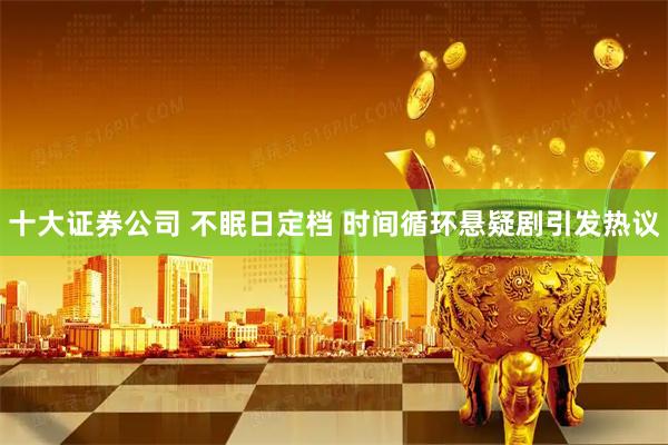 十大证券公司 不眠日定档 时间循环悬疑剧引发热议