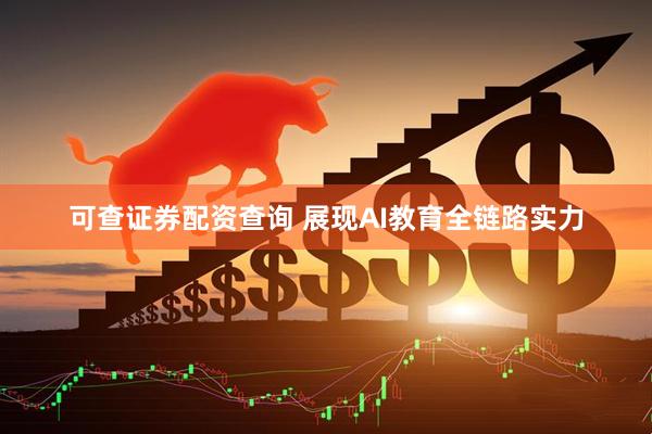 可查证券配资查询 展现AI教育全链路实力