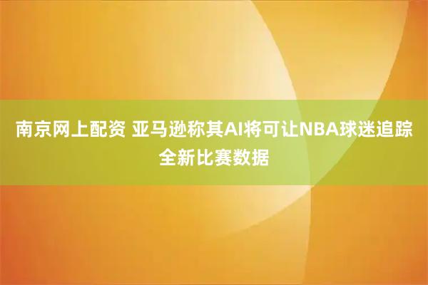 南京网上配资 亚马逊称其AI将可让NBA球迷追踪全新比赛数据