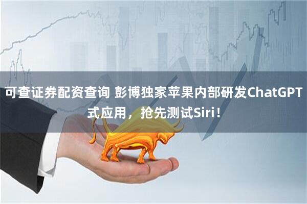 可查证券配资查询 彭博独家苹果内部研发ChatGPT式应用，抢先测试Siri！