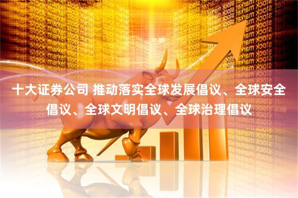 十大证券公司 推动落实全球发展倡议、全球安全倡议、全球文明倡议、全球治理倡议