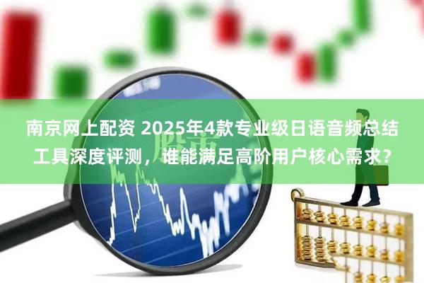 南京网上配资 2025年4款专业级日语音频总结工具深度评测，谁能满足高阶用户核心需求？