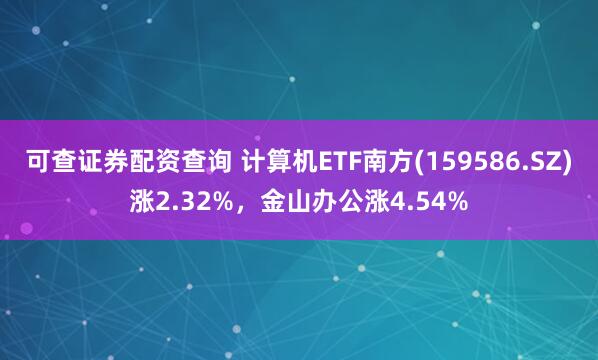 可查证券配资查询 计算机ETF南方(159586.SZ)涨2.32%，金山办公涨4.54%