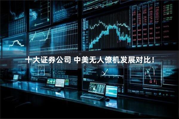十大证券公司 中美无人僚机发展对比！