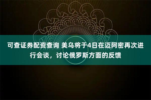 可查证券配资查询 美乌将于4日在迈阿密再次进行会谈，讨论俄罗斯方面的反馈