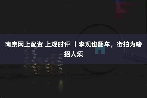 南京网上配资 上观时评 丨李现也翻车，街拍为啥招人烦