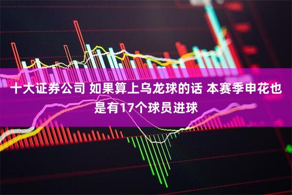 十大证券公司 如果算上乌龙球的话 本赛季申花也是有17个球员进球