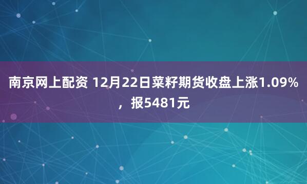 南京网上配资 12月22日菜籽期货收盘上涨1.09%，报5481元