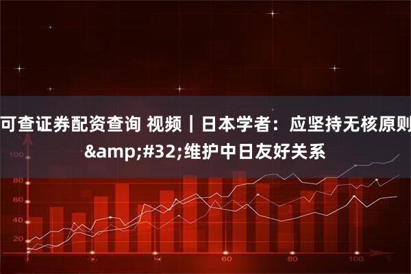 可查证券配资查询 视频|日本学者:应坚持无核原则 维护中日友好关系
