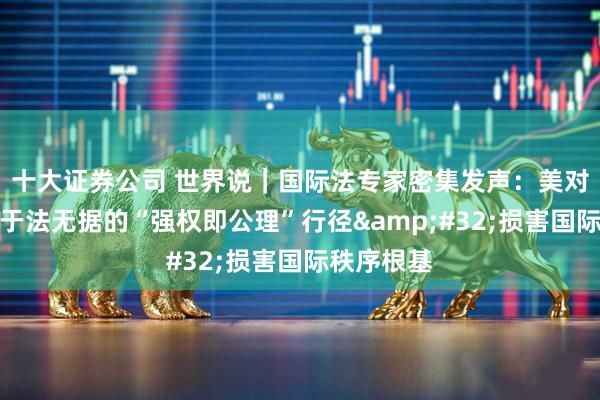 十大证券公司 世界说|国际法专家密集发声:美对委行动是于法无据的“强权即公理”行径 损害国际秩序根基