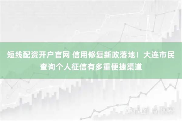 短线配资开户官网 信用修复新政落地！大连市民查询个人征信有多重便捷渠道