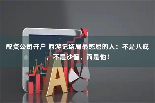 配资公司开户 西游记结局最憋屈的人：不是八戒，不是沙僧，而是他！