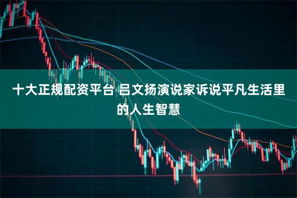十大正规配资平台 吕文扬演说家诉说平凡生活里的人生智慧