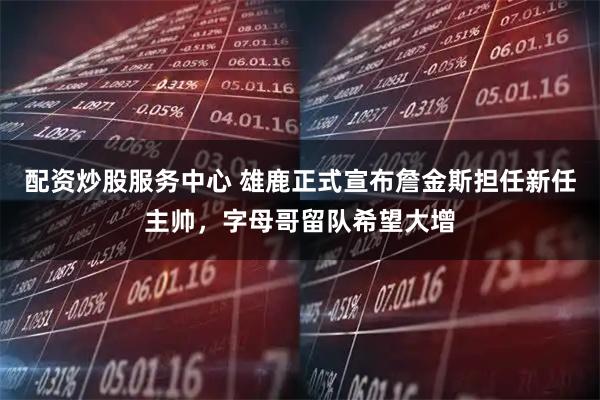 配资炒股服务中心 雄鹿正式宣布詹金斯担任新任主帅，字母哥留队希望大增