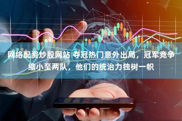 网络配资炒股网站 夺冠热门意外出局，冠军竞争缩小至两队，他们的统治力独树一帜