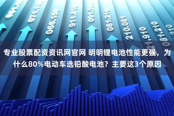专业股票配资资讯网官网 明明锂电池性能更强，为什么80%电动车选铅酸电池？主要这3个原因
