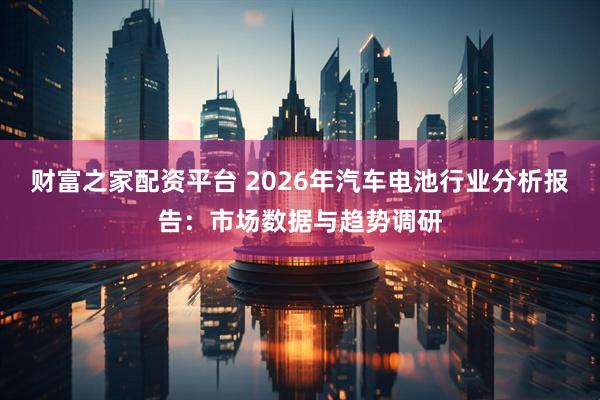 财富之家配资平台 2026年汽车电池行业分析报告：市场数据与趋势调研