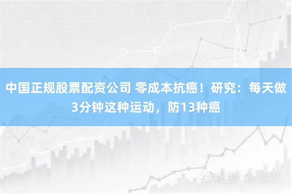 中国正规股票配资公司 零成本抗癌！研究：每天做3分钟这种运动，防13种癌