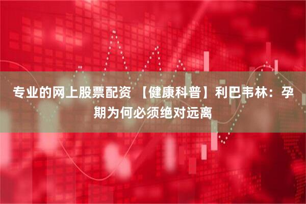 专业的网上股票配资 【健康科普】利巴韦林：孕期为何必须绝对远离