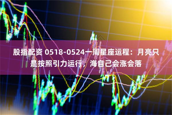 股指配资 0518-0524一周星座运程：月亮只是按照引力运行，海自己会涨会落