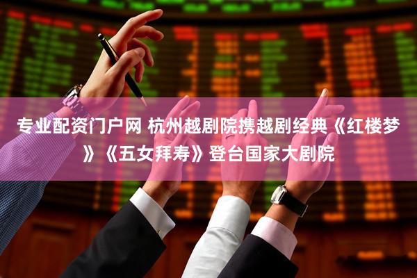 专业配资门户网 杭州越剧院携越剧经典《红楼梦》《五女拜寿》登台国家大剧院
